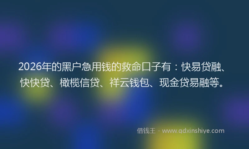 2026年的黑户急用钱的救命口子有：快易贷融、快快贷、橄榄信贷、祥云钱包、现金贷易融等。