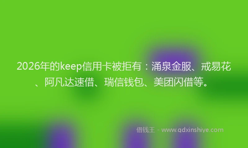 2026年的keep信用卡被拒有：涌泉金服、戒易花、阿凡达速借、瑞信钱包、美团闪借等。