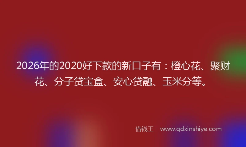 2026年的2020好下款的新口子有：橙心花、聚财花、分子贷宝盒、安心贷融、玉米分等。