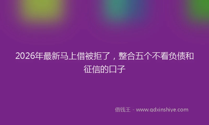 2026年最新马上借被拒了，整合五个不看负债和征信的口子