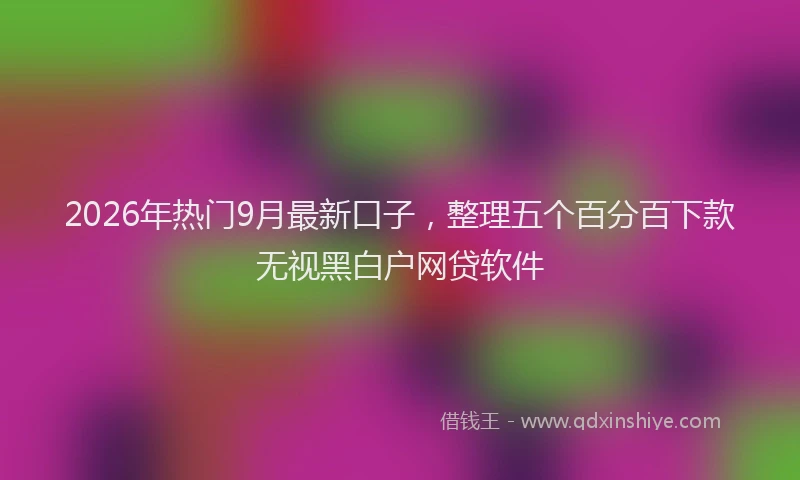 2026年热门9月最新口子，整理五个百分百下款无视黑白户网贷软件