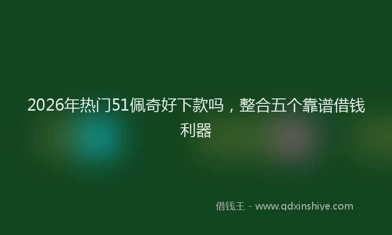2026年热门51佩奇好下款吗，整合五个靠谱借钱利器