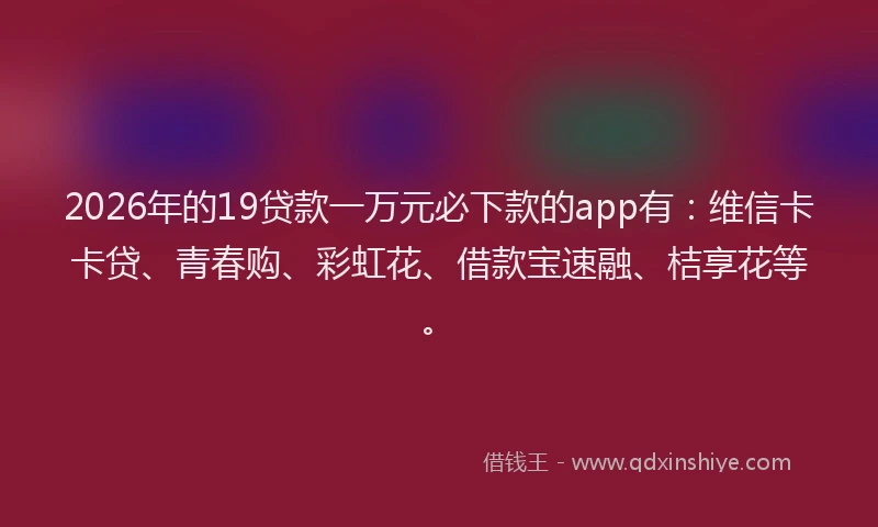 2026年的19贷款一万元必下款的app有：维信卡卡贷、青春购、彩虹花、借款宝速融、桔享花等。