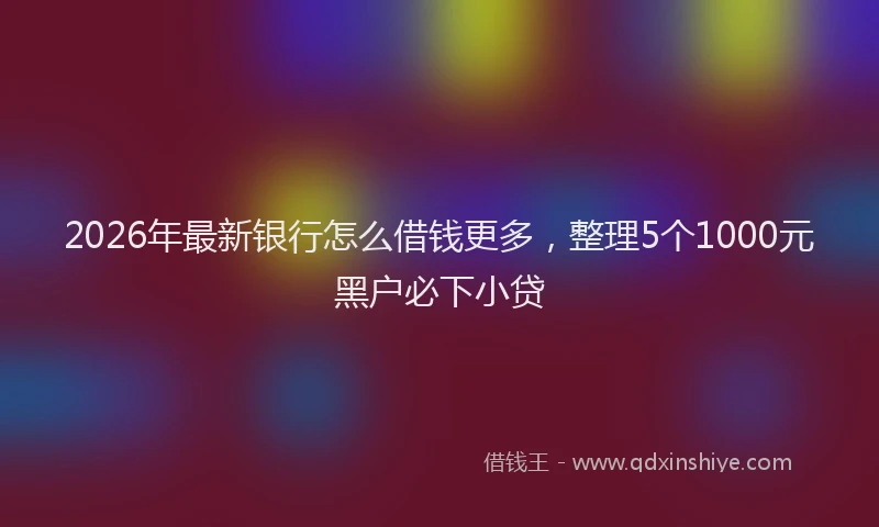 2026年最新银行怎么借钱更多，整理5个1000元黑户必下小贷