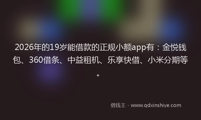 2026年的19岁能借款的正规小额app有：金悦钱包、360借条、中益租机、乐享快借、小米分期等。