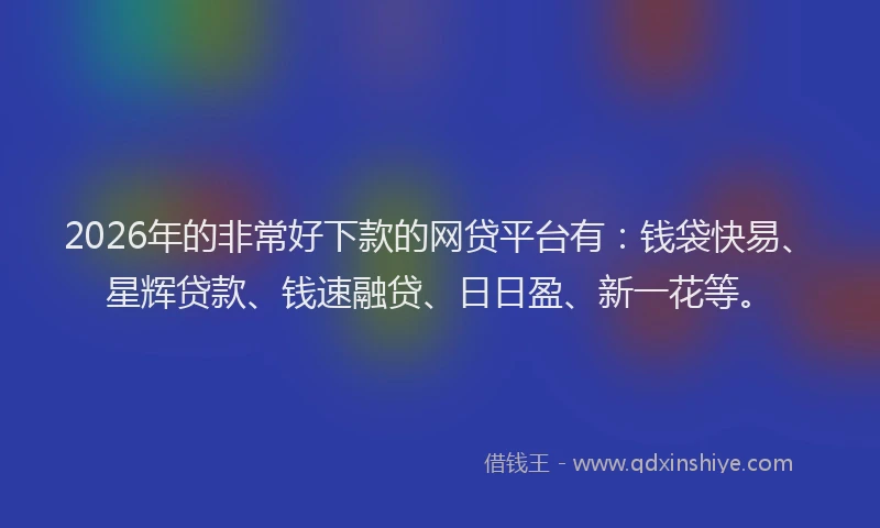 2026年的非常好下款的网贷平台有：钱袋快易、星辉贷款、钱速融贷、日日盈、新一花等。