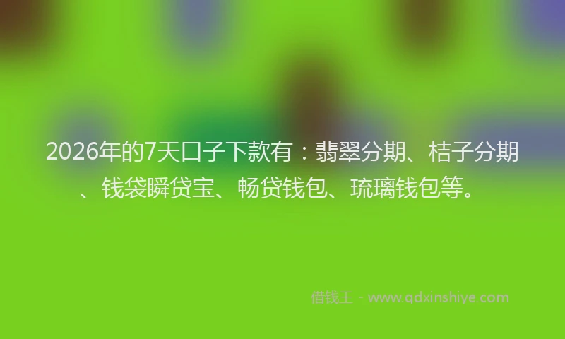 2026年的7天口子下款有：翡翠分期、桔子分期、钱袋瞬贷宝、畅贷钱包、琉璃钱包等。