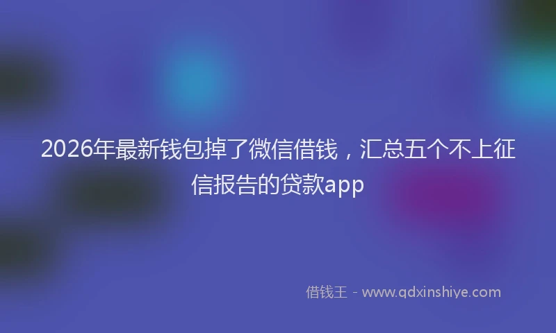 2026年最新钱包掉了微信借钱，汇总五个不上征信报告的贷款app