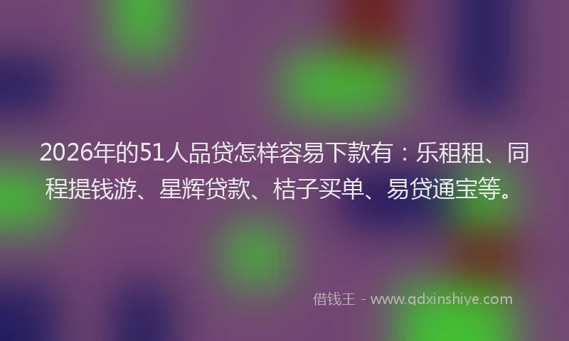 2026年的51人品贷怎样容易下款有：乐租租、同程提钱游、星辉贷款、桔子买单、易贷通宝等。