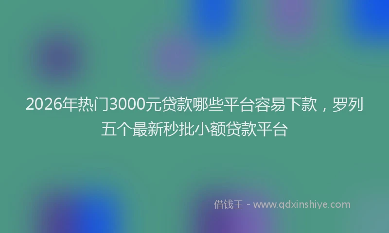 2026年热门3000元贷款哪些平台容易下款，罗列五个最新秒批小额贷款平台