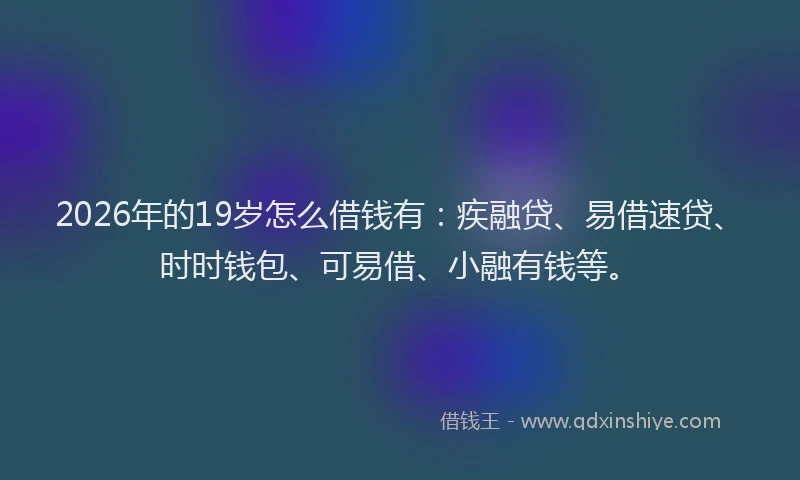 2026年的19岁怎么借钱有：疾融贷、易借速贷、时时钱包、可易借、小融有钱等。