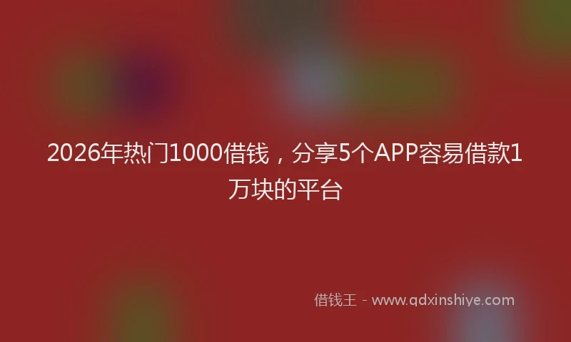 2026年热门1000借钱，分享5个APP容易借款1万块的平台