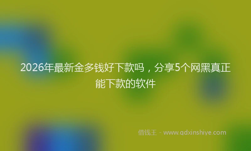 2026年最新金多钱好下款吗，分享5个网黑真正能下款的软件