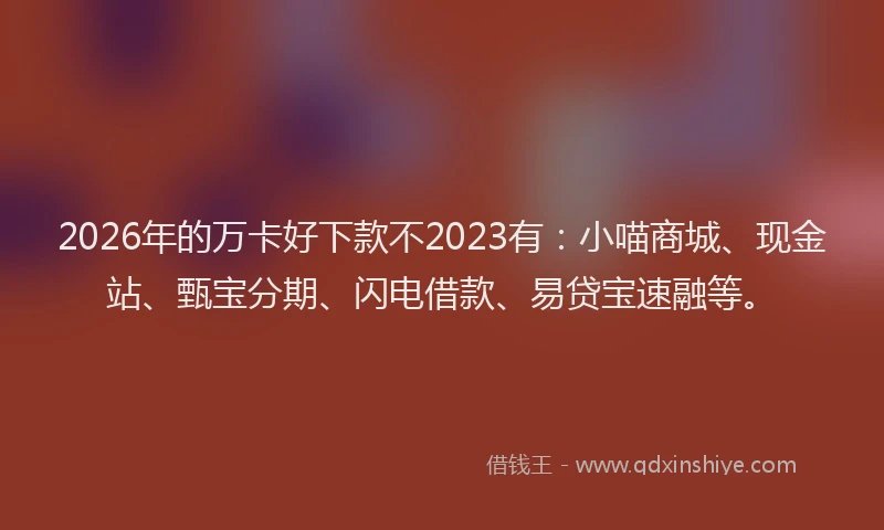 2026年的万卡好下款不2023有：小喵商城、现金站、甄宝分期、闪电借款、易贷宝速融等。