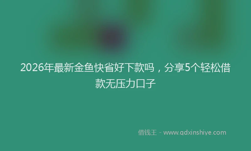 2026年最新金鱼快省好下款吗，分享5个轻松借款无压力口子