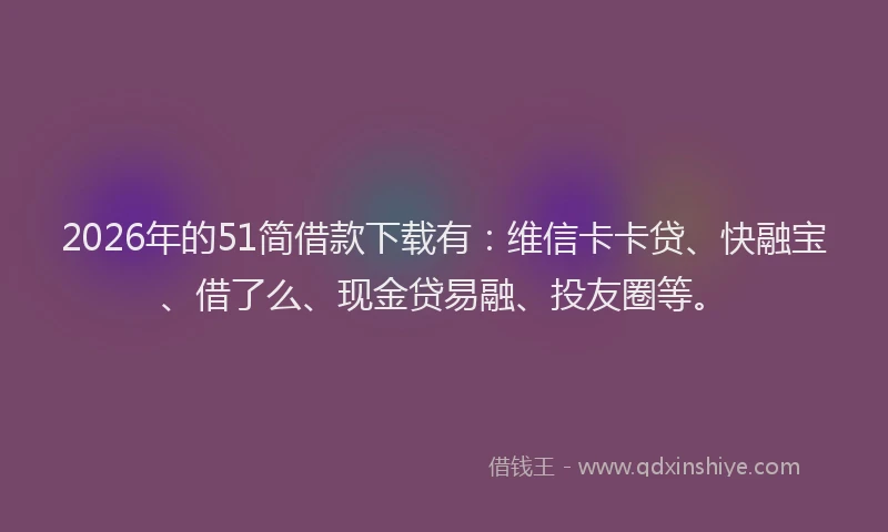 2026年的51简借款下载有：维信卡卡贷、快融宝、借了么、现金贷易融、投友圈等。
