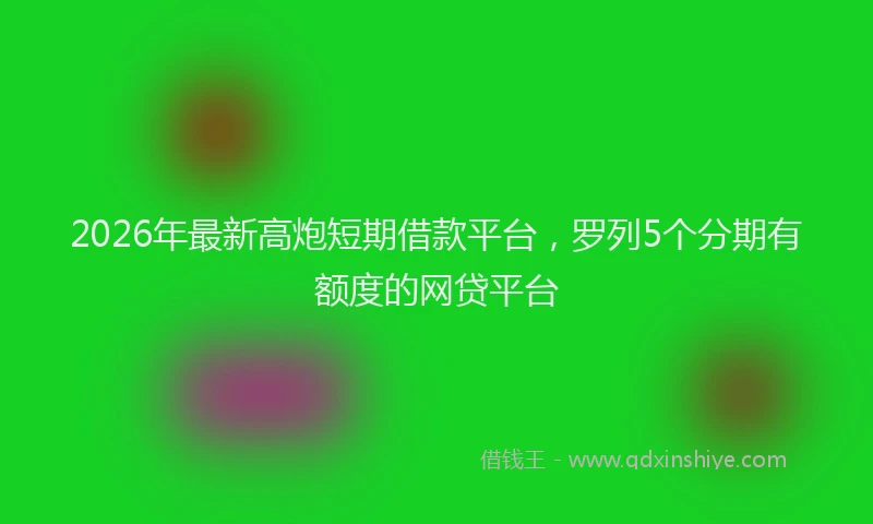 2026年最新高炮短期借款平台，罗列5个分期有额度的网贷平台