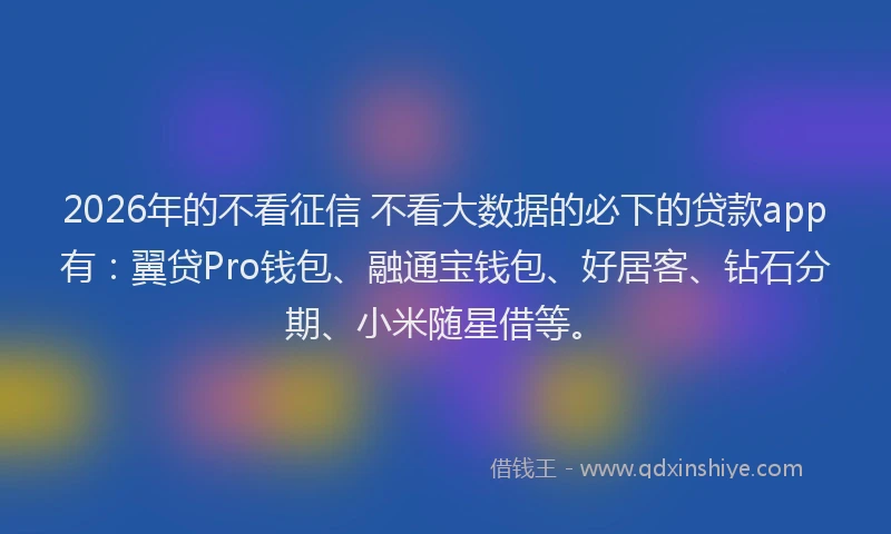 2026年的不看征信 不看大数据的必下的贷款app有：翼贷Pro钱包、融通宝钱包、好居客、钻石分期、小米随星借等。