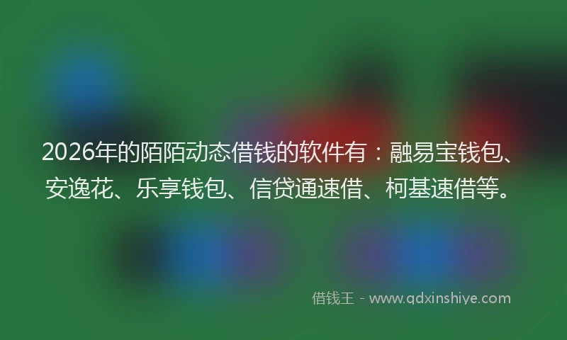 2026年的陌陌动态借钱的软件有：融易宝钱包、安逸花、乐享钱包、信贷通速借、柯基速借等。