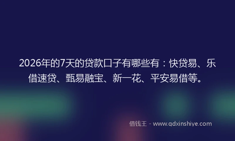 2026年的7天的贷款口子有哪些有：快贷易、乐借速贷、甄易融宝、新一花、平安易借等。