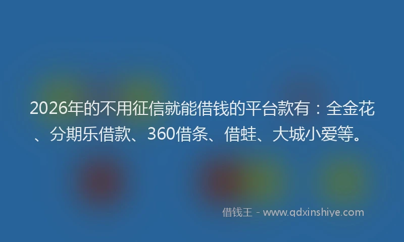 2026年的不用征信就能借钱的平台款有：全金花、分期乐借款、360借条、借蛙、大城小爱等。