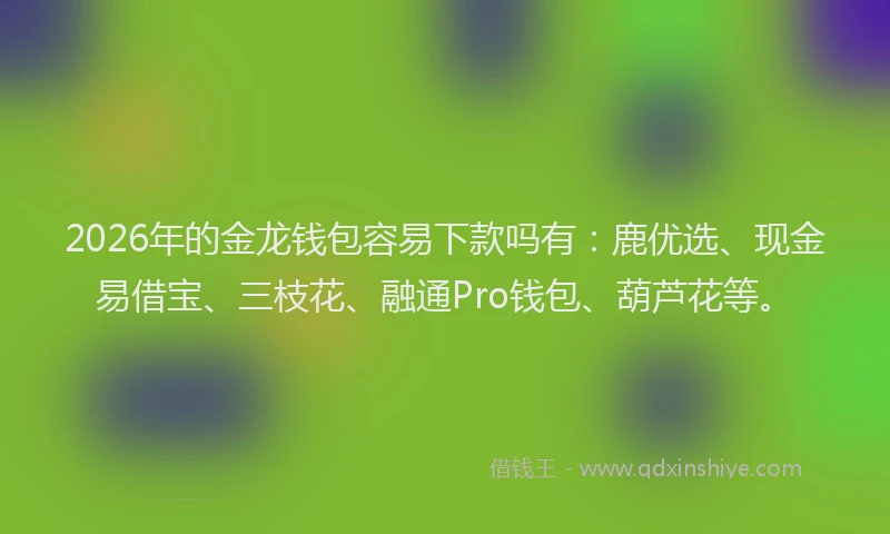 2026年的金龙钱包容易下款吗有：鹿优选、现金易借宝、三枝花、融通Pro钱包、葫芦花等。