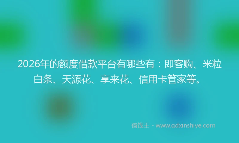 2026年的额度借款平台有哪些有：即客购、米粒白条、天源花、享来花、信用卡管家等。