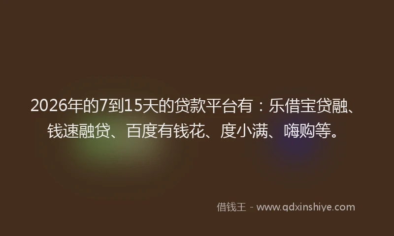 2026年的7到15天的贷款平台有：乐借宝贷融、钱速融贷、百度有钱花、度小满、嗨购等。