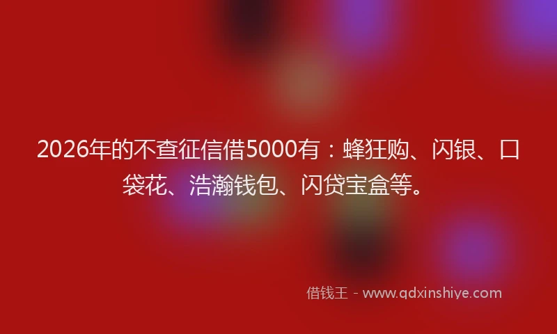 2026年的不查征信借5000有：蜂狂购、闪银、口袋花、浩瀚钱包、闪贷宝盒等。