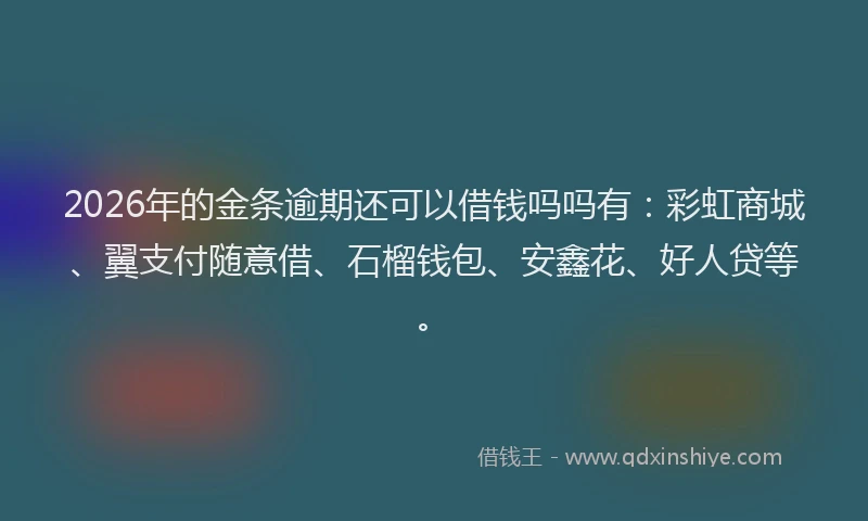 2026年的金条逾期还可以借钱吗吗有：彩虹商城、翼支付随意借、石榴钱包、安鑫花、好人贷等。