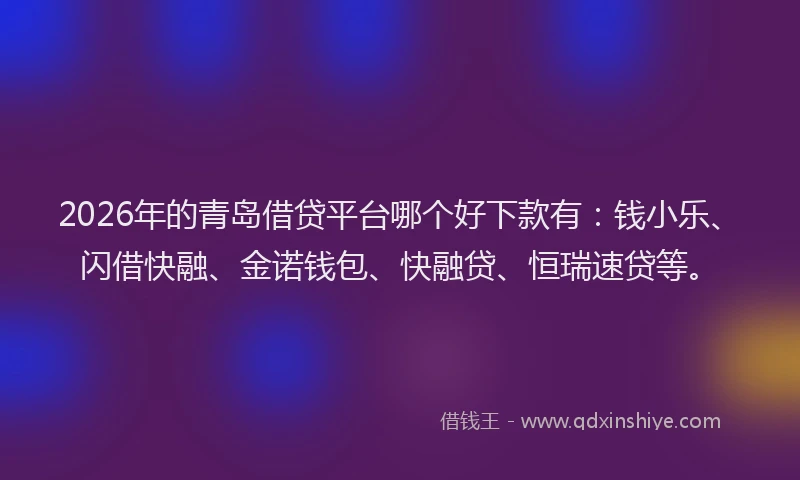 2026年的青岛借贷平台哪个好下款有：钱小乐、闪借快融、金诺钱包、快融贷、恒瑞速贷等。