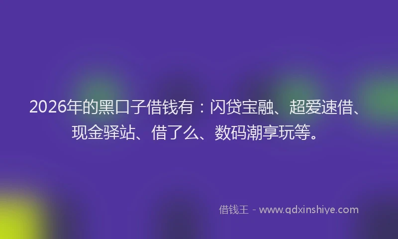 2026年的黑口子借钱有：闪贷宝融、超爱速借、现金驿站、借了么、数码潮享玩等。