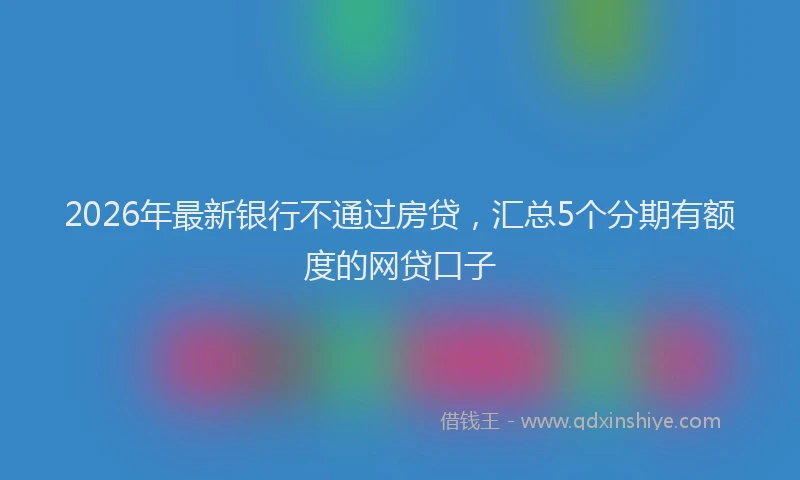 2026年最新银行不通过房贷，汇总5个分期有额度的网贷口子