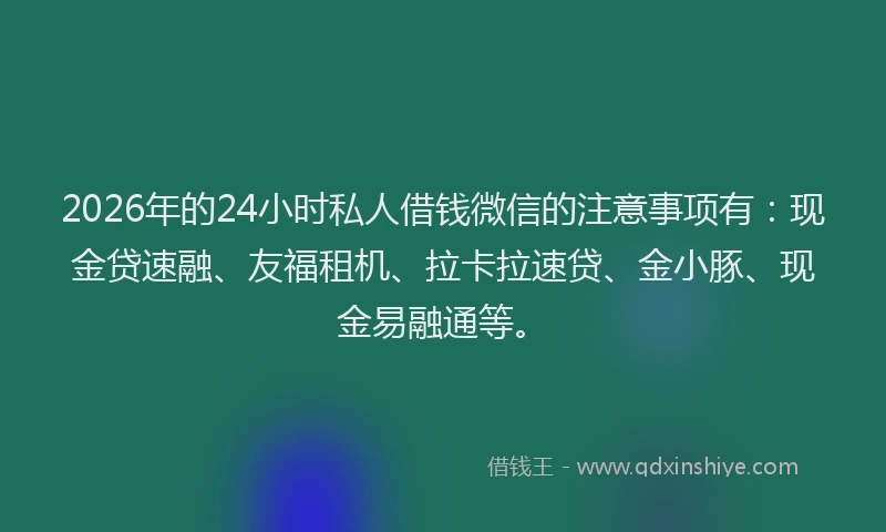 2026年的24小时私人借钱微信的注意事项有：现金贷速融、友福租机、拉卡拉速贷、金小豚、现金易融通等。