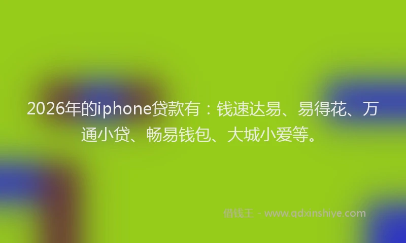 2026年的iphone贷款有：钱速达易、易得花、万通小贷、畅易钱包、大城小爱等。