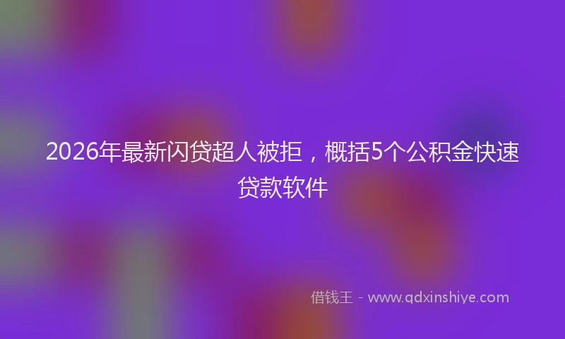 2026年最新闪贷超人被拒，概括5个公积金快速贷款软件