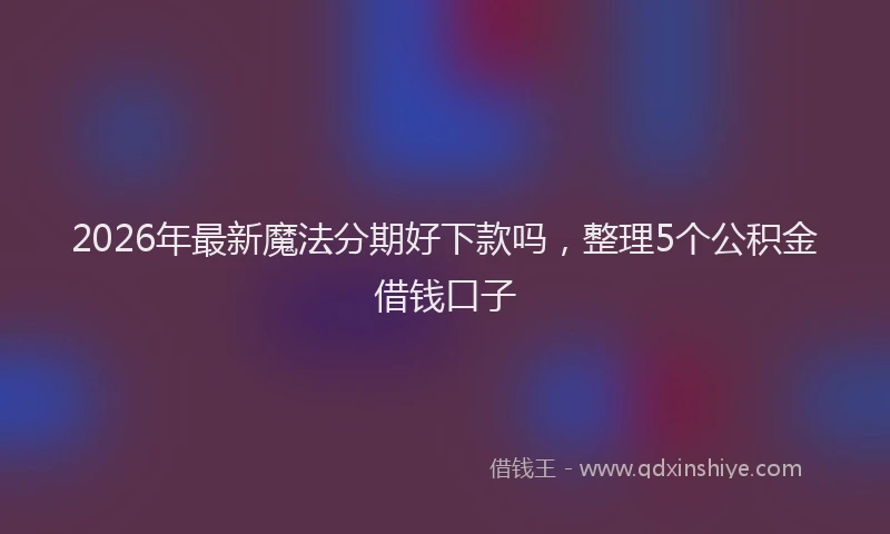 2026年最新魔法分期好下款吗，整理5个公积金借钱口子