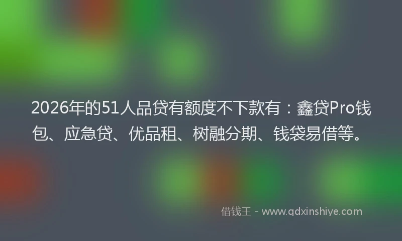 2026年的51人品贷有额度不下款有：鑫贷Pro钱包、应急贷、优品租、树融分期、钱袋易借等。