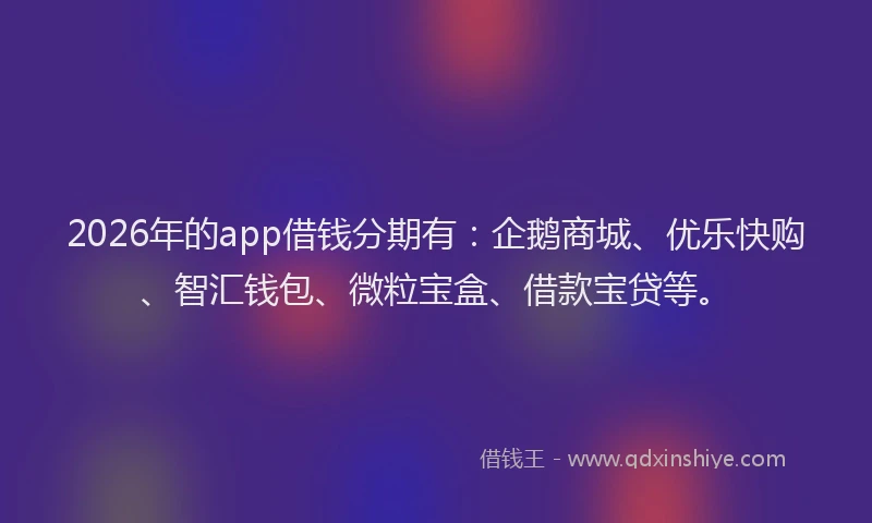 2026年的app借钱分期有：企鹅商城、优乐快购、智汇钱包、微粒宝盒、借款宝贷等。