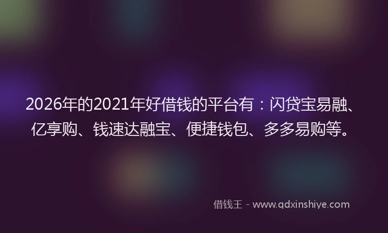 2026年的2021年好借钱的平台有：闪贷宝易融、亿享购、钱速达融宝、便捷钱包、多多易购等。