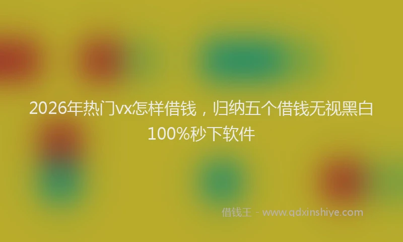 2026年热门vx怎样借钱，归纳五个借钱无视黑白100%秒下软件