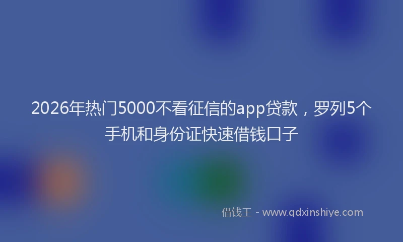 2026年热门5000不看征信的app贷款，罗列5个手机和身份证快速借钱口子