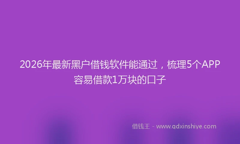 2026年最新黑户借钱软件能通过，梳理5个APP容易借款1万块的口子