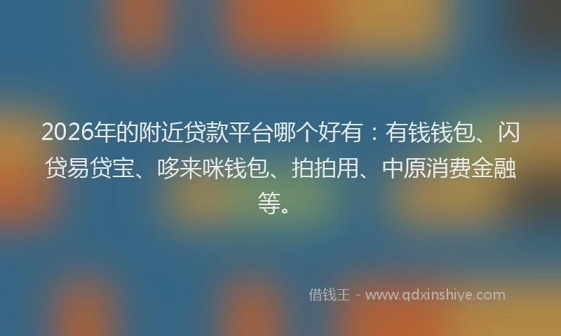 2026年的附近贷款平台哪个好有：有钱钱包、闪贷易贷宝、哆来咪钱包、拍拍用、中原消费金融等。