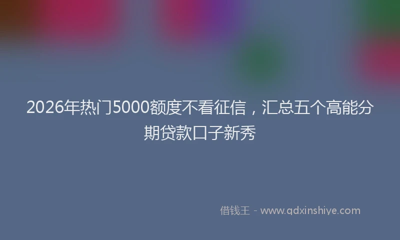 2026年热门5000额度不看征信，汇总五个高能分期贷款口子新秀