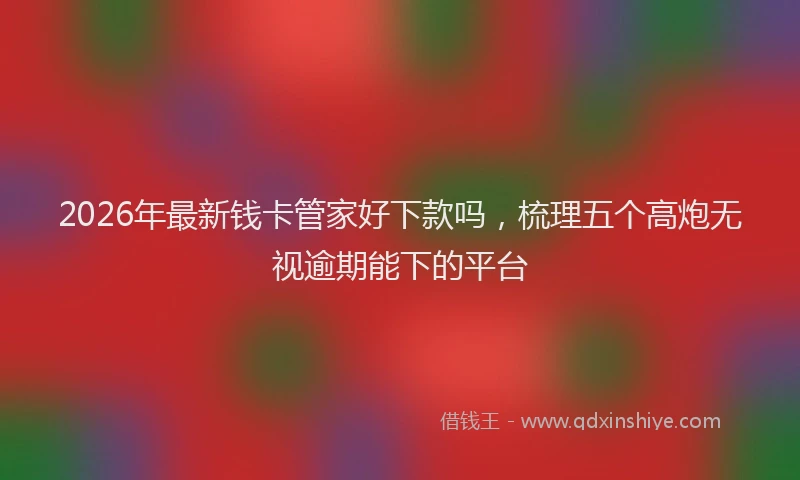 2026年最新钱卡管家好下款吗，梳理五个高炮无视逾期能下的平台