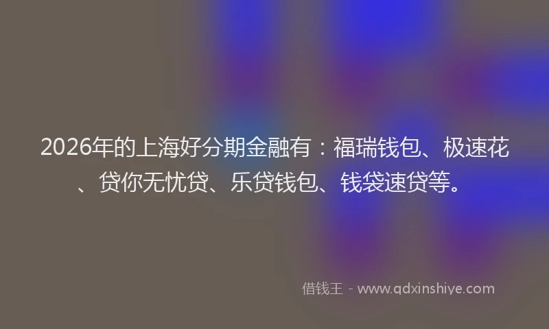 2026年的上海好分期金融有：福瑞钱包、极速花、贷你无忧贷、乐贷钱包、钱袋速贷等。