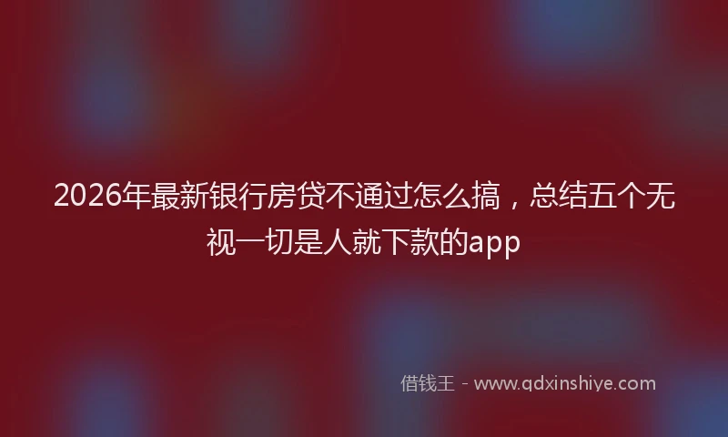 2026年最新银行房贷不通过怎么搞，总结五个无视一切是人就下款的app