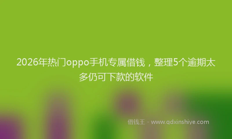 2026年热门oppo手机专属借钱，整理5个逾期太多仍可下款的软件