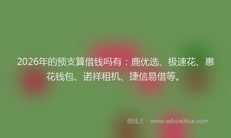 2026年的预支算借钱吗有：鹿优选、极速花、惠花钱包、诺祥租机、捷信易借等。